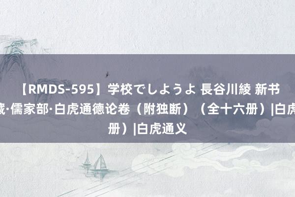 【RMDS-595】学校でしようよ 長谷川綾 新书 | 子藏·儒家部·白虎通德论卷（附独断）（全十六册）|白虎通义