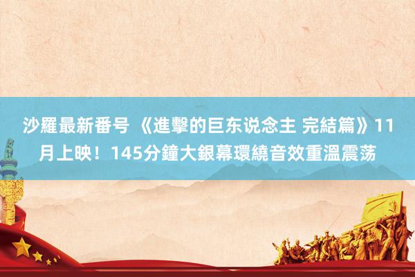 沙羅最新番号 《進擊的巨东说念主 完結篇》11月上映！145分鐘大銀幕環繞音效重溫震荡
