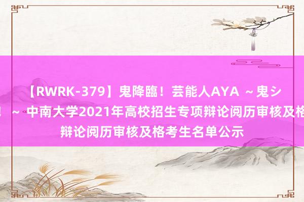 【RWRK-379】鬼降臨！芸能人AYA ～鬼シリーズ全制覇！～ 中南大学2021年高校招生专项辩论阅历审核及格考生名单公示