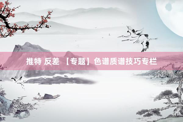 推特 反差 【专题】色谱质谱技巧专栏