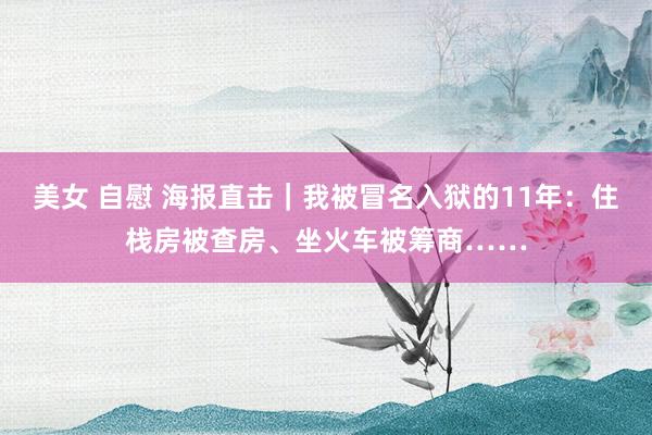 美女 自慰 海报直击｜我被冒名入狱的11年：住栈房被查房、坐火车被筹商……