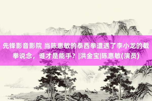 先锋影音影院 当陈惠敏的泰西拳遭遇了李小龙的截拳说念，谁才是能手？|洪金宝|陈惠敏(演员)