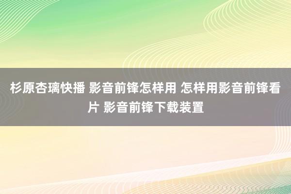 杉原杏璃快播 影音前锋怎样用 怎样用影音前锋看片 影音前锋下载装置