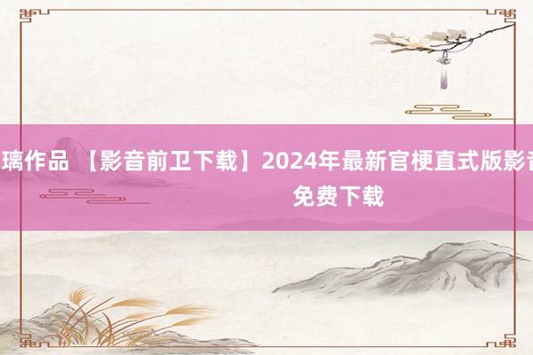 杉原杏璃作品 【影音前卫下载】2024年最新官梗直式版影音前卫                        免费下载