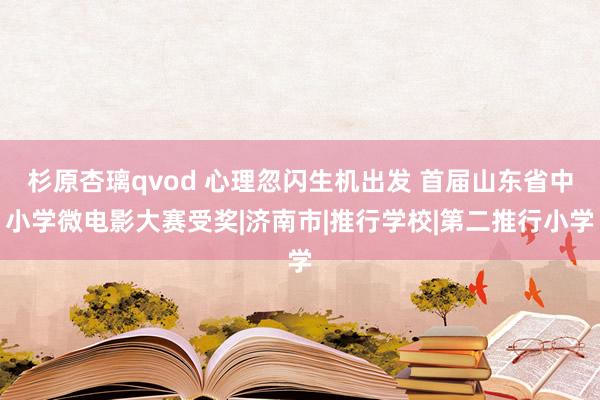 杉原杏璃qvod 心理忽闪生机出发 首届山东省中小学微电影大赛受奖|济南市|推行学校|第二推行小学