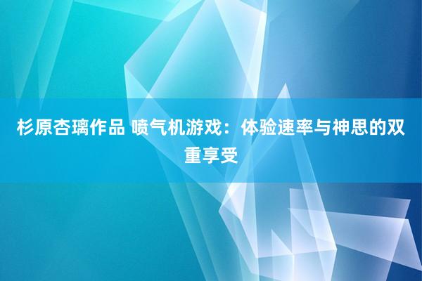 杉原杏璃作品 喷气机游戏：体验速率与神思的双重享受
