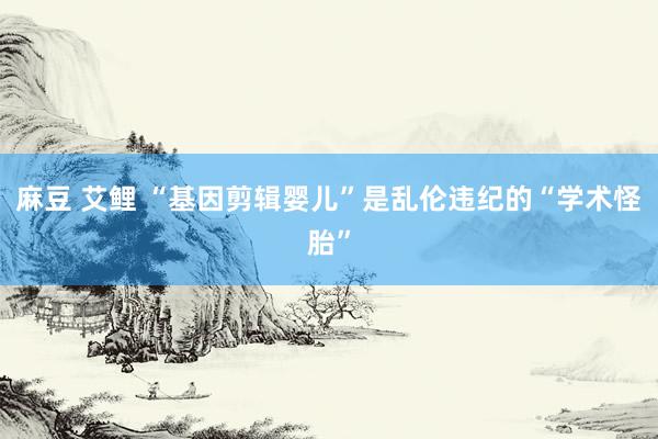 麻豆 艾鲤 “基因剪辑婴儿”是乱伦违纪的“学术怪胎”