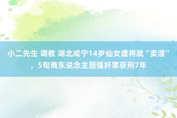 小二先生 调教 湖北咸宁14岁仙女遭将就“卖淫”，5旬商东说念主因强奸罪获刑7年
