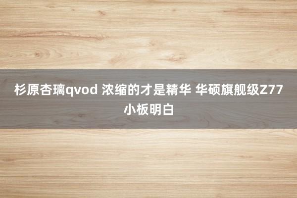 杉原杏璃qvod 浓缩的才是精华 华硕旗舰级Z77小板明白