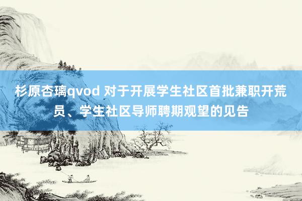 杉原杏璃qvod 对于开展学生社区首批兼职开荒员、学生社区导师聘期观望的见告