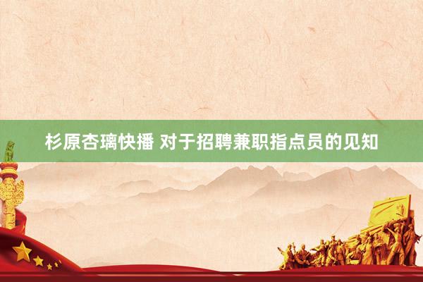 杉原杏璃快播 对于招聘兼职指点员的见知