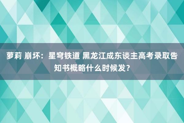 萝莉 崩坏：星穹铁道 黑龙江成东谈主高考录取告知书概略什么时候发？