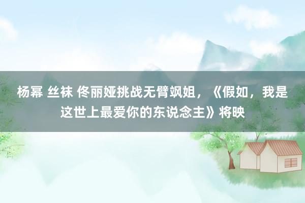杨幂 丝袜 佟丽娅挑战无臂飒姐，《假如，我是这世上最爱你的东说念主》将映