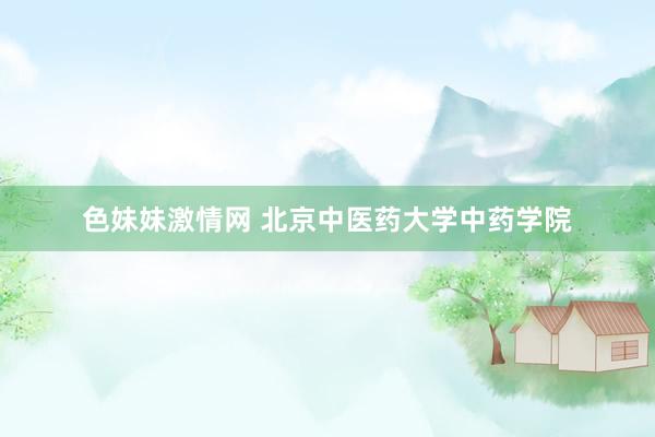 色妹妹激情网 北京中医药大学中药学院
