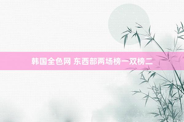 韩国全色网 东西部两场榜一双榜二