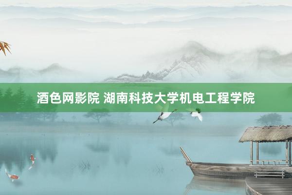 酒色网影院 湖南科技大学机电工程学院
