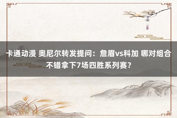 卡通动漫 奥尼尔转发提问：詹眉vs科加 哪对组合不错拿下7场四胜系列赛？