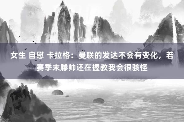 女生 自慰 卡拉格：曼联的发达不会有变化，若赛季末滕帅还在握教我会很骇怪