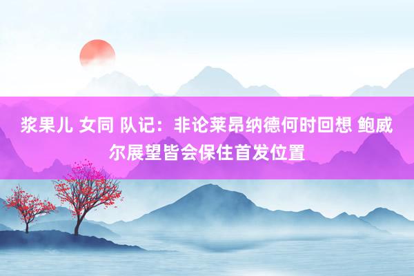 浆果儿 女同 队记：非论莱昂纳德何时回想 鲍威尔展望皆会保住首发位置