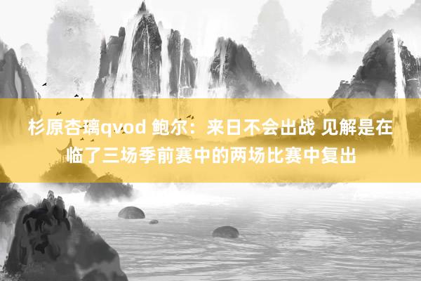 杉原杏璃qvod 鲍尔：来日不会出战 见解是在临了三场季前赛中的两场比赛中复出