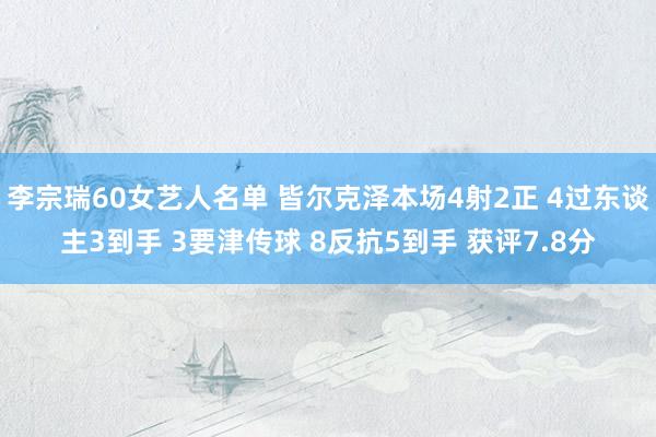 李宗瑞60女艺人名单 皆尔克泽本场4射2正 4过东谈主3到手 3要津传球 8反抗5到手 获评7.8分