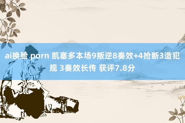 ai换脸 porn 凯塞多本场9叛逆8奏效+4抢断3造犯规 3奏效长传 获评7.8分