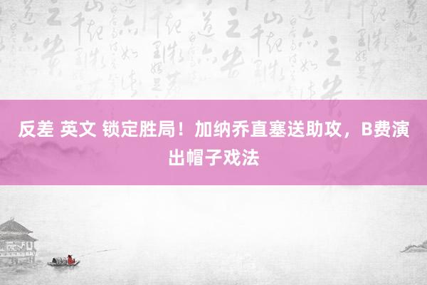 反差 英文 锁定胜局！加纳乔直塞送助攻，B费演出帽子戏法