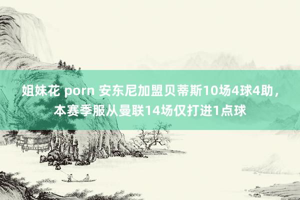 姐妹花 porn 安东尼加盟贝蒂斯10场4球4助，本赛季服从曼联14场仅打进1点球