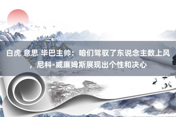 白虎 意思 毕巴主帅：咱们驾驭了东说念主数上风，尼科-威廉姆斯展现出个性和决心