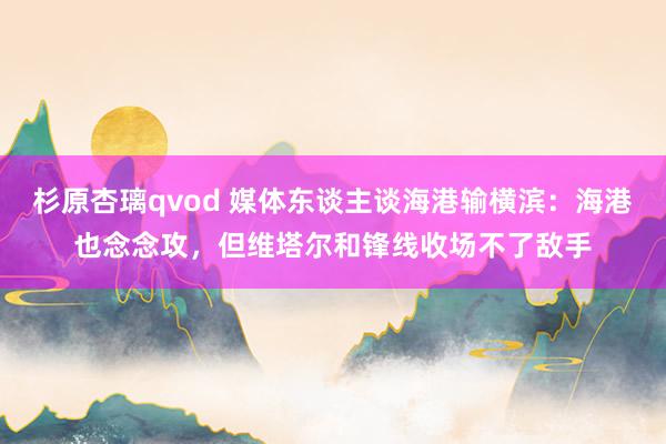 杉原杏璃qvod 媒体东谈主谈海港输横滨：海港也念念攻，但维塔尔和锋线收场不了敌手