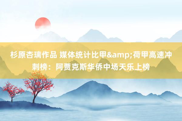 杉原杏璃作品 媒体统计比甲&荷甲高速冲刺榜：阿贾克斯华侨中场天乐上榜