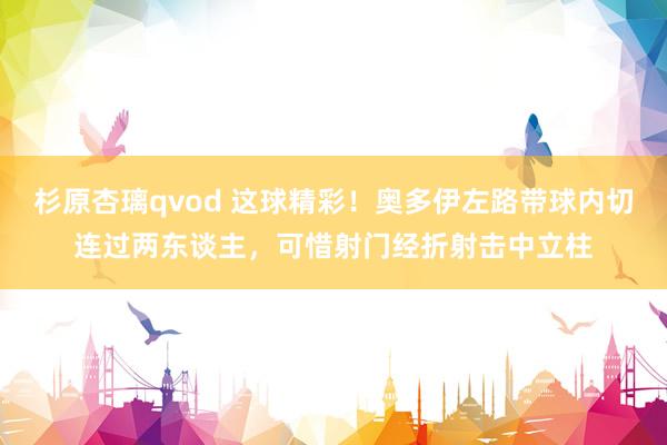杉原杏璃qvod 这球精彩！奥多伊左路带球内切连过两东谈主，可惜射门经折射击中立柱