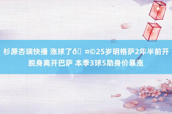 杉原杏璃快播 涨球了🤩25岁明格萨2年半前开脱身离开巴萨 本季3球5助身价暴涨