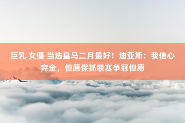 巨乳 女優 当选皇马二月最好！迪亚斯：我信心完全，但愿保抓联赛争冠但愿