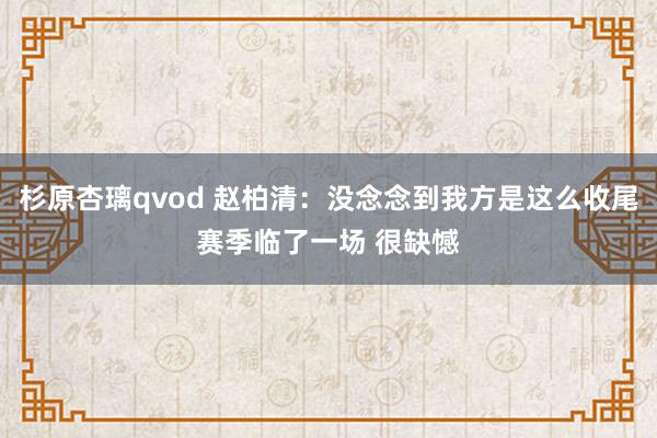 杉原杏璃qvod 赵柏清：没念念到我方是这么收尾赛季临了一场 很缺憾