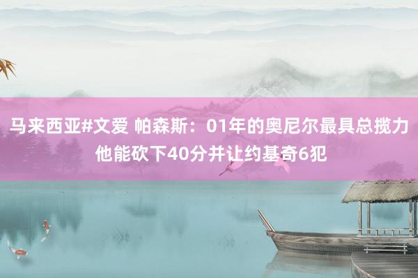 马来西亚#文爱 帕森斯：01年的奥尼尔最具总揽力 他能砍下40分并让约基奇6犯