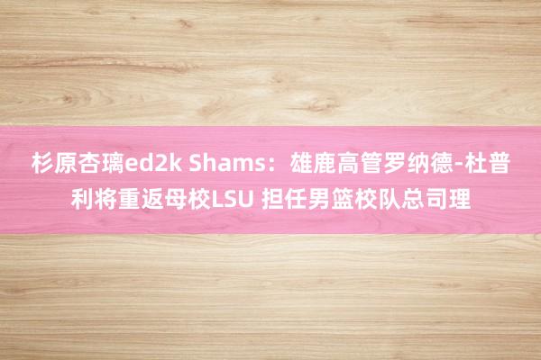 杉原杏璃ed2k Shams：雄鹿高管罗纳德-杜普利将重返母校LSU 担任男篮校队总司理