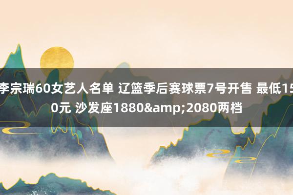 李宗瑞60女艺人名单 辽篮季后赛球票7号开售 最低150元 沙发座1880&2080两档