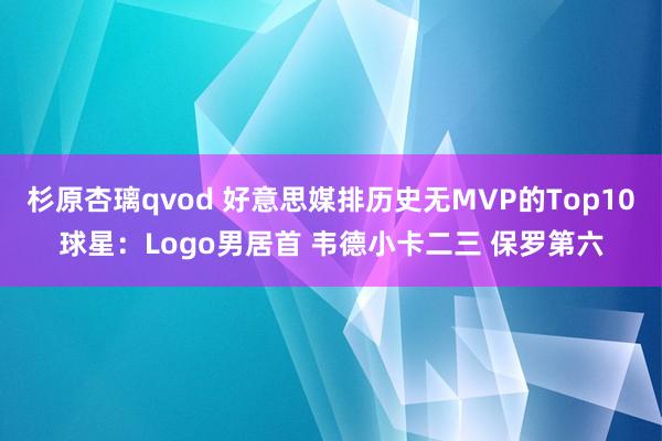 杉原杏璃qvod 好意思媒排历史无MVP的Top10球星：Logo男居首 韦德小卡二三 保罗第六
