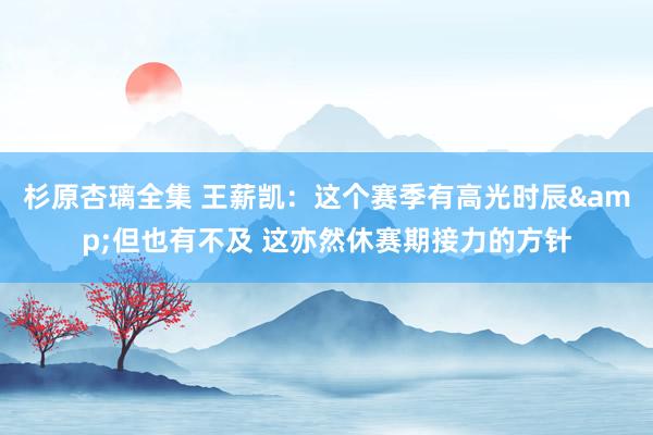 杉原杏璃全集 王薪凯：这个赛季有高光时辰&但也有不及 这亦然休赛期接力的方针