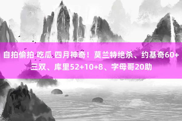 自拍偷拍 吃瓜 四月神奇！莫兰特绝杀、约基奇60+三双、库里52+10+8、字母哥20助