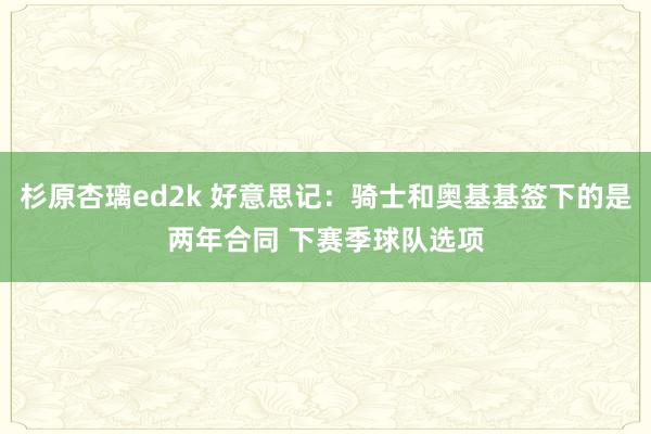 杉原杏璃ed2k 好意思记：骑士和奥基基签下的是两年合同 下赛季球队选项