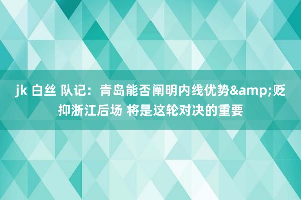 jk 白丝 队记：青岛能否阐明内线优势&贬抑浙江后场 将是这轮对决的重要