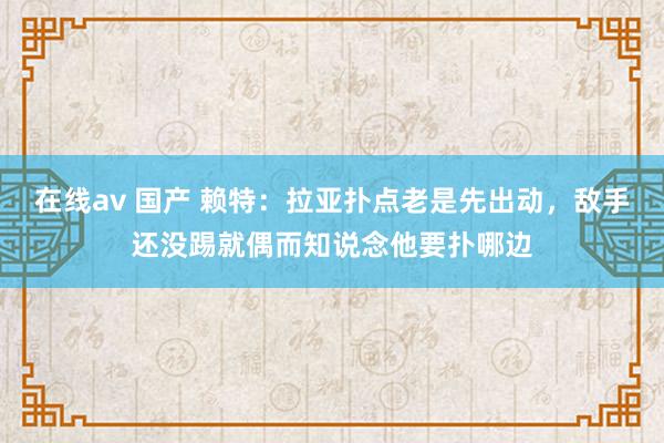 在线av 国产 赖特：拉亚扑点老是先出动，敌手还没踢就偶而知说念他要扑哪边