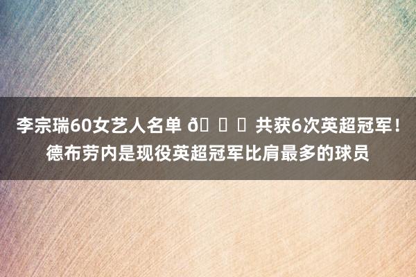 李宗瑞60女艺人名单 🏆共获6次英超冠军！德布劳内是现役英超冠军比肩最多的球员