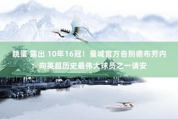 跳蛋 露出 10年16冠！曼城官方告别德布劳内：向英超历史最伟大球员之一请安